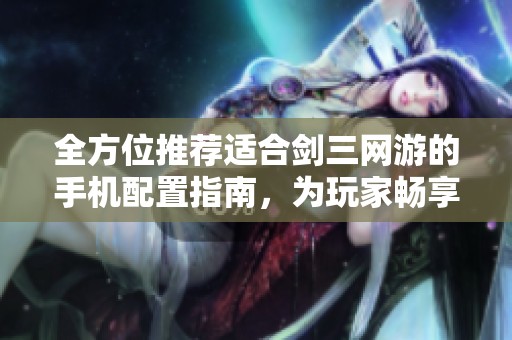 全方位推荐适合剑三网游的手机配置指南，为玩家畅享游戏体验提供最佳选择