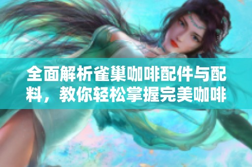 全面解析雀巢咖啡配件与配料，教你轻松掌握完美咖啡调配技巧