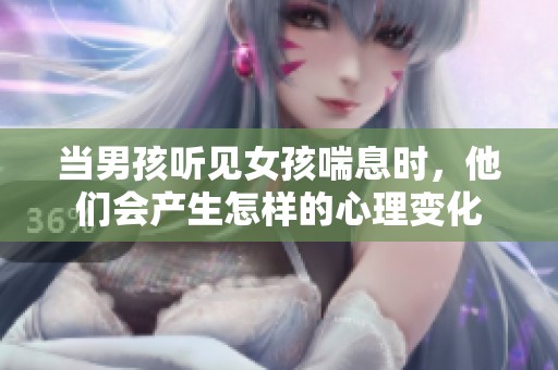 当男孩听见女孩喘息时，他们会产生怎样的心理变化
