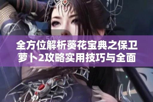 全方位解析葵花宝典之保卫萝卜2攻略实用技巧与全面攻略汇总