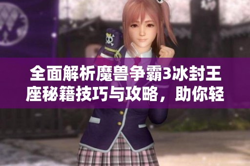 全面解析魔兽争霸3冰封王座秘籍技巧与攻略，助你轻松掌握游戏精髓