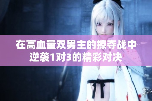 在高血量双男主的掠夺战中逆袭1对3的精彩对决