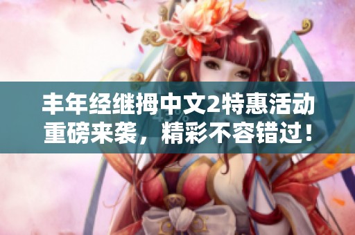 丰年经继拇中文2特惠活动重磅来袭，精彩不容错过！