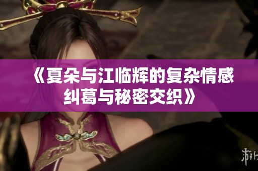 《夏朵与江临辉的复杂情感纠葛与秘密交织》