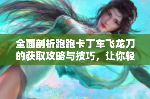 全面剖析跑跑卡丁车飞龙刀的获取攻略与技巧，让你轻松掌握获取方法