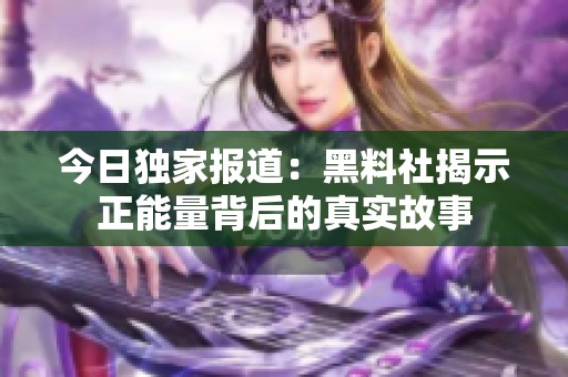 今日独家报道：黑料社揭示正能量背后的真实故事