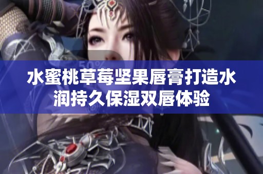 水蜜桃草莓坚果唇膏打造水润持久保湿双唇体验
