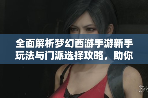 全面解析梦幻西游手游新手玩法与门派选择攻略，助你轻松上手游戏探索之旅