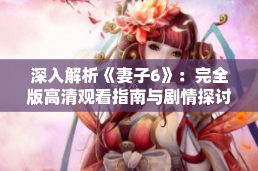 深入解析《妻子6》：完全版高清观看指南与剧情探讨