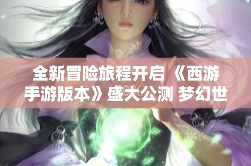 全新冒险旅程开启 《西游手游版本》盛大公测 梦幻世界期待你的加入与挑战