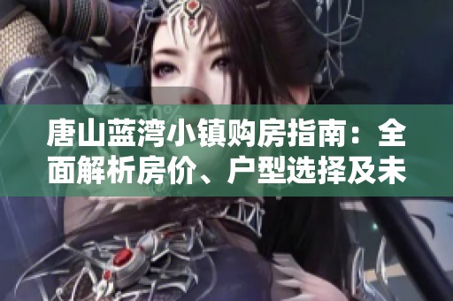 唐山蓝湾小镇购房指南：全面解析房价、户型选择及未来发展潜力