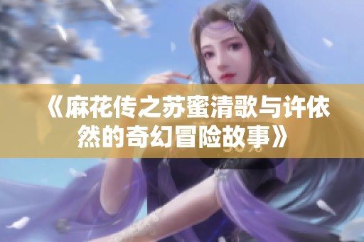 《麻花传之苏蜜清歌与许依然的奇幻冒险故事》