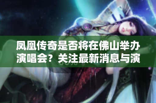 凤凰传奇是否将在佛山举办演唱会？关注最新消息与演出动态！