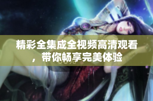 精彩全集成全视频高清观看，带你畅享完美体验