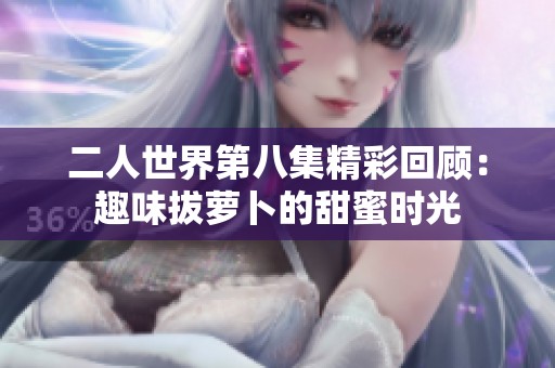 二人世界第八集精彩回顾：趣味拔萝卜的甜蜜时光