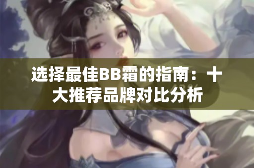 选择最佳BB霜的指南：十大推荐品牌对比分析