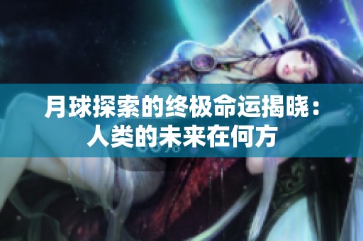 月球探索的终极命运揭晓：人类的未来在何方