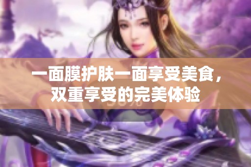 一面膜护肤一面享受美食，双重享受的完美体验