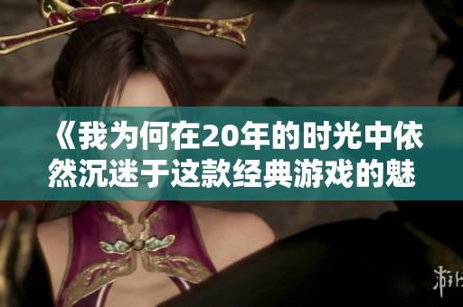 《我为何在20年的时光中依然沉迷于这款经典游戏的魅力与乐趣》