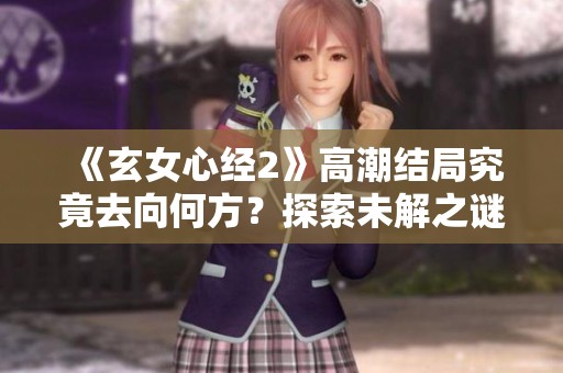 《玄女心经2》高潮结局究竟去向何方？探索未解之谜