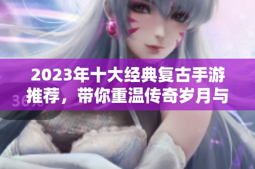 2023年十大经典复古手游推荐，带你重温传奇岁月与怀旧游戏的魅力