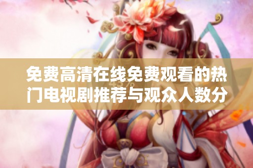 免费高清在线免费观看的热门电视剧推荐与观众人数分析