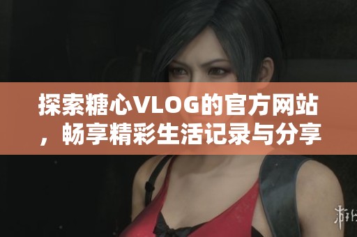 探索糖心VLOG的官方网站，畅享精彩生活记录与分享