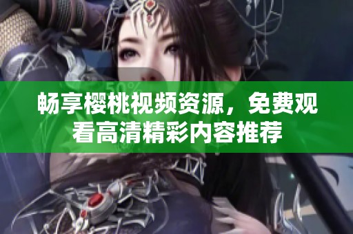 畅享樱桃视频资源，免费观看高清精彩内容推荐