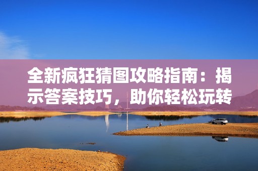 全新疯狂猜图攻略指南：揭示答案技巧，助你轻松玩转每个关卡，实现全程无缝解答