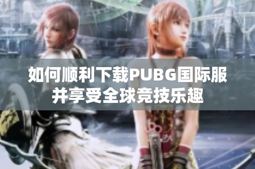如何顺利下载PUBG国际服并享受全球竞技乐趣