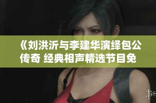《刘洪沂与李建华演绎包公传奇 经典相声精选节目免费观看》