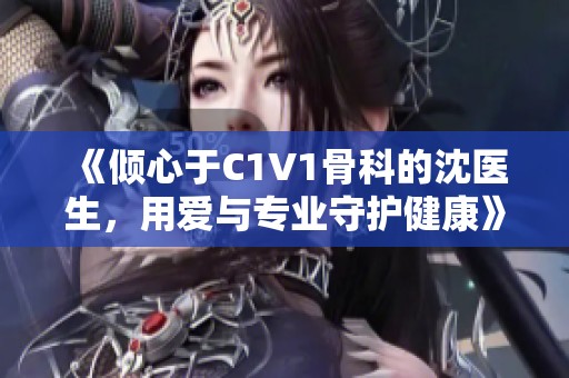 《倾心于C1V1骨科的沈医生，用爱与专业守护健康》
