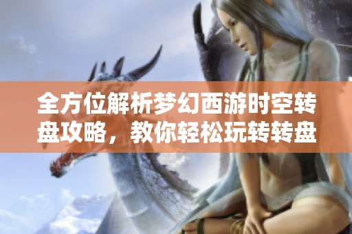 全方位解析梦幻西游时空转盘攻略，教你轻松玩转转盘玩法与技巧