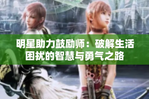 明星助力鼓励师：破解生活困扰的智慧与勇气之路