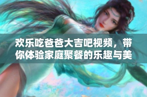 欢乐吃爸爸大吉吧视频，带你体验家庭聚餐的乐趣与美味