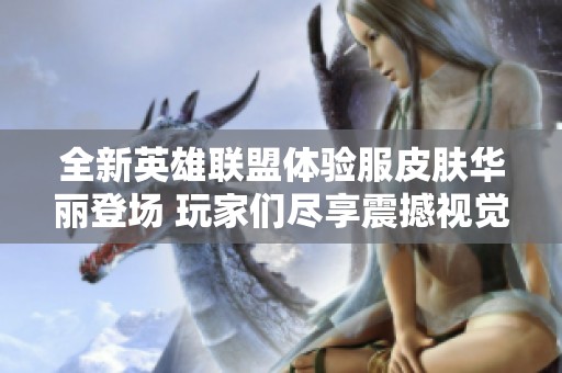 全新英雄联盟体验服皮肤华丽登场 玩家们尽享震撼视觉盛宴，共同感受英雄魅力