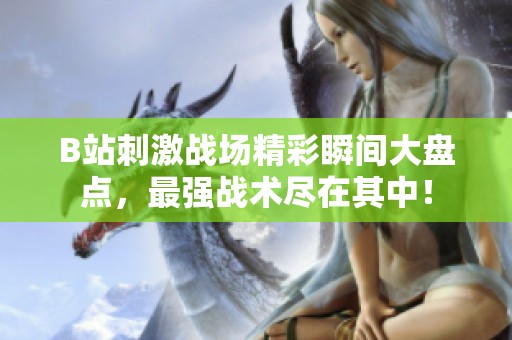 B站刺激战场精彩瞬间大盘点，最强战术尽在其中！