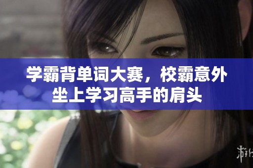 学霸背单词大赛，校霸意外坐上学习高手的肩头