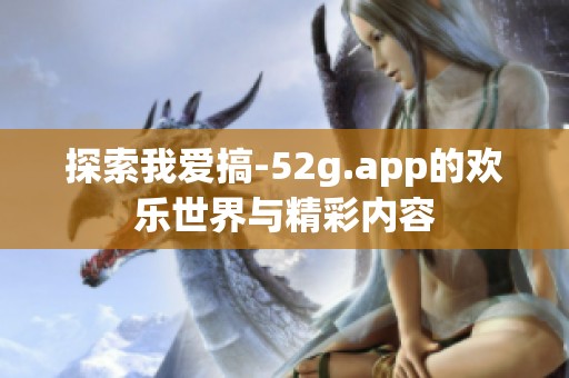 探索我爱搞-52g.app的欢乐世界与精彩内容