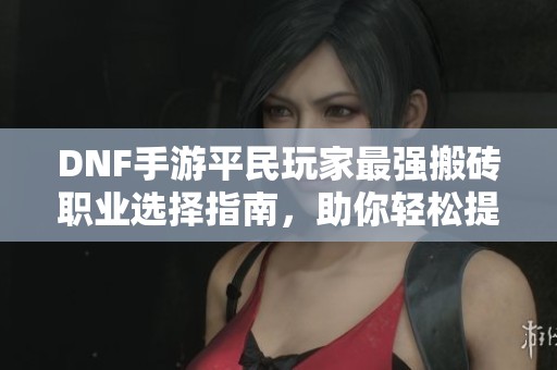 DNF手游平民玩家最强搬砖职业选择指南，助你轻松提升游戏收益与乐趣