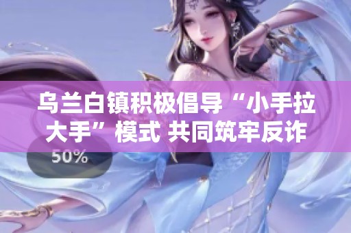 乌兰白镇积极倡导“小手拉大手”模式 共同筑牢反诈防护网提升民众安全意识
