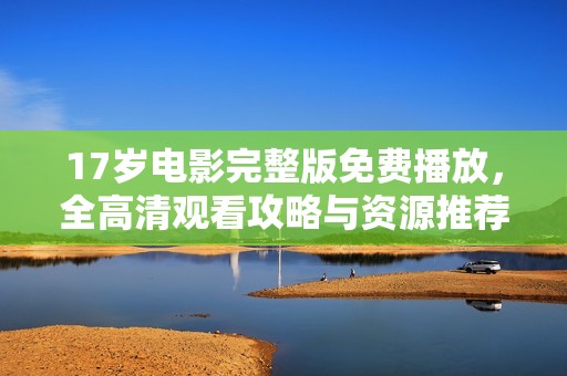 17岁电影完整版免费播放，全高清观看攻略与资源推荐