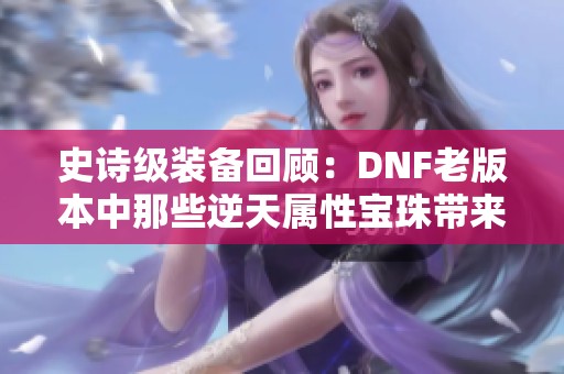 史诗级装备回顾：DNF老版本中那些逆天属性宝珠带来的超强力量解析