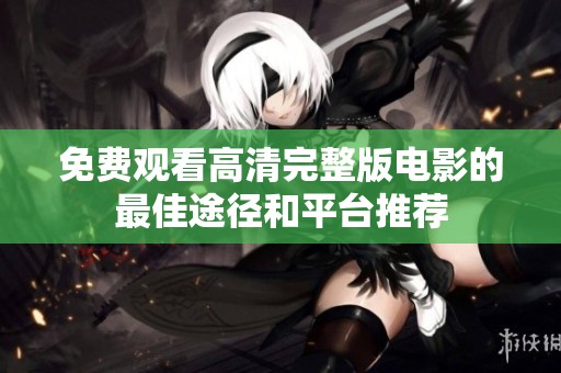 免费观看高清完整版电影的最佳途径和平台推荐
