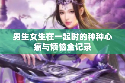 男生女生在一起时的种种心痛与烦恼全记录