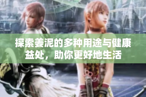探索姜泥的多种用途与健康益处，助你更好地生活