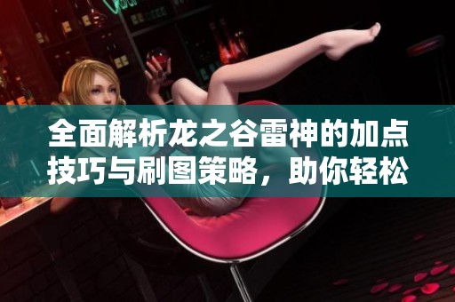 全面解析龙之谷雷神的加点技巧与刷图策略，助你轻松畅游游戏世界