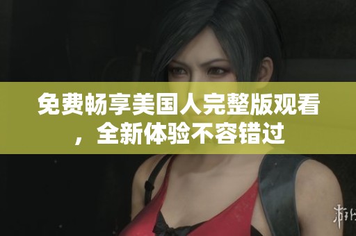 免费畅享美国人完整版观看，全新体验不容错过