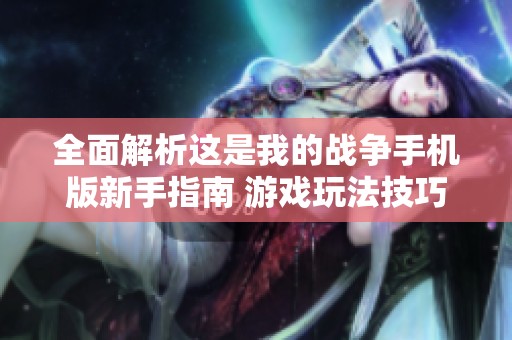 全面解析这是我的战争手机版新手指南 游戏玩法技巧及注意事项分享