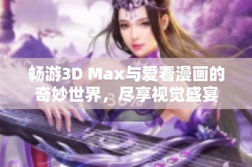 畅游3D Max与爱看漫画的奇妙世界，尽享视觉盛宴